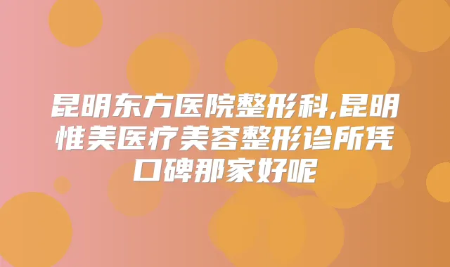 昆明东方医院整形科,昆明惟美医疗美容整形诊所凭口碑那家好呢