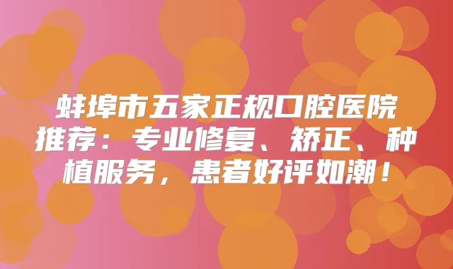 蚌埠市五家正规口腔医院推荐:专业修复、矫正、种植服务,患者好评如潮!