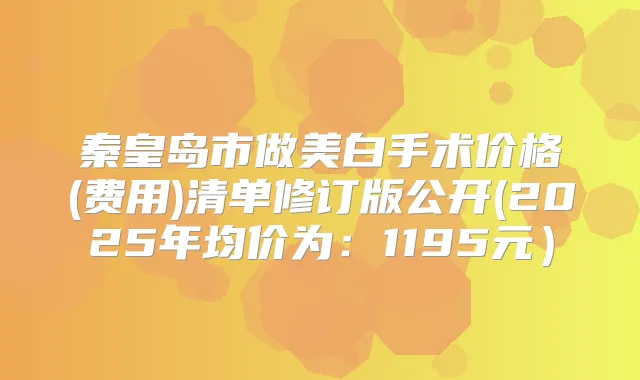 秦皇岛市做美白手术价格(费用)清单修订版公开(2025年均价为：1195元）
