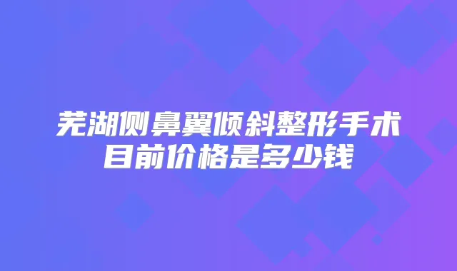 芜湖侧鼻翼倾斜整形手术目前价格是多少钱