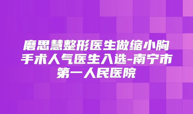 磨思慧整形医生做缩小胸手术人气医生入选-南宁市第一人民医院