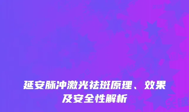 延安脉冲激光祛斑原理、效果及安全性解析
