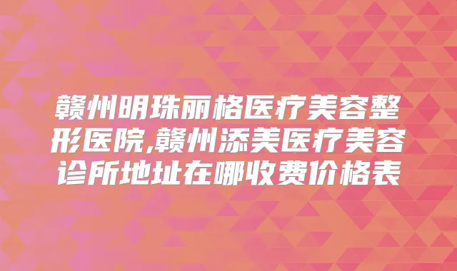 赣州明珠丽格医疗美容整形医院,赣州添美医疗美容诊所地址在哪收费价格表