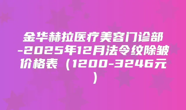 金华赫拉医疗美容门诊部-2025年12月法令纹除皱价格表（1200-3246元）