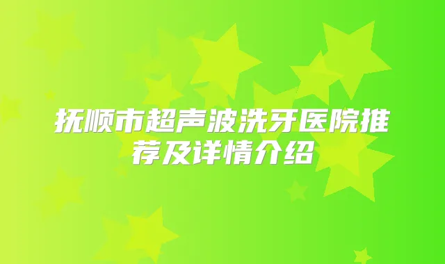 抚顺市超声波洗牙医院推荐及详情介绍