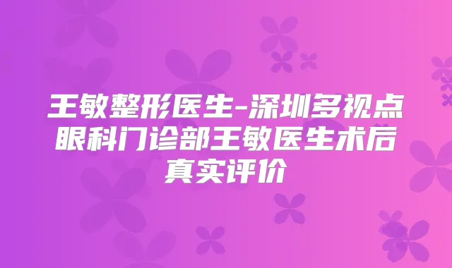 王敏整形医生-深圳多视点眼科门诊部王敏医生术后真实评价