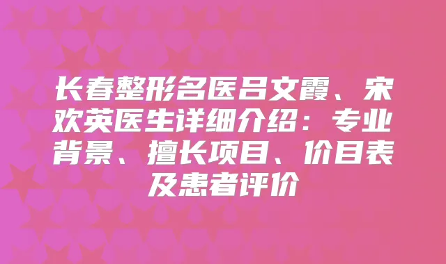 长春整形名医吕文霞、宋欢英医生详细介绍:专业背景、擅长项目、价目表及患者评价