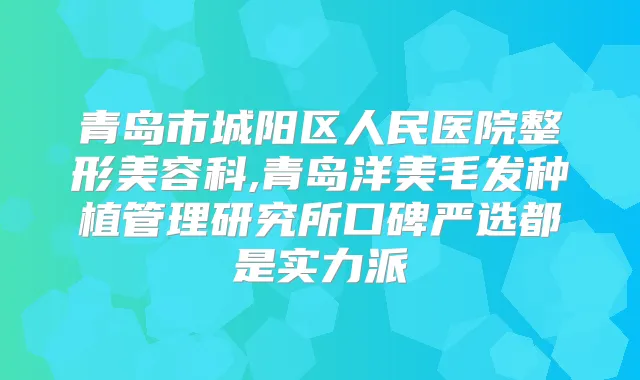 青岛市城阳区人民医院整形美容科,青岛洋美毛发种植管理研究所口碑严选都是实力派