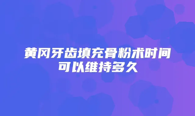 黄冈牙齿填充骨粉术时间可以维持多久