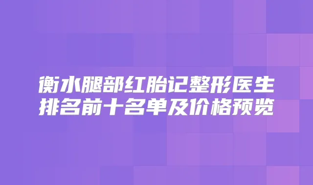 衡水腿部红胎记整形医生排名前十名单及价格预览