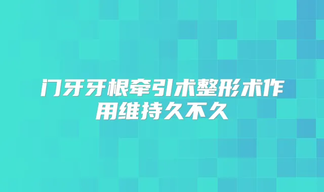 门牙牙根牵引术整形术作用维持久不久