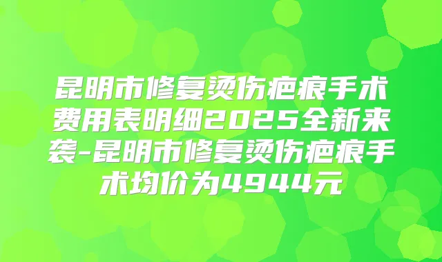 昆明市修复烫伤疤痕手术费用表明细2025全新来袭-昆明市修复烫伤疤痕手术均价为4944元