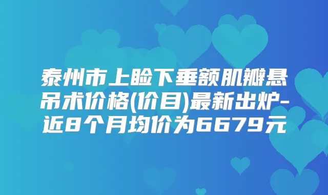 泰州市上睑下垂额肌瓣悬吊术价格(价目)新出炉-近8个月均价为6679元