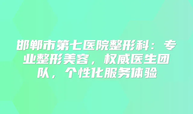 邯郸市第七医院整形科:专业整形美容,医生团队,个性化服务体验