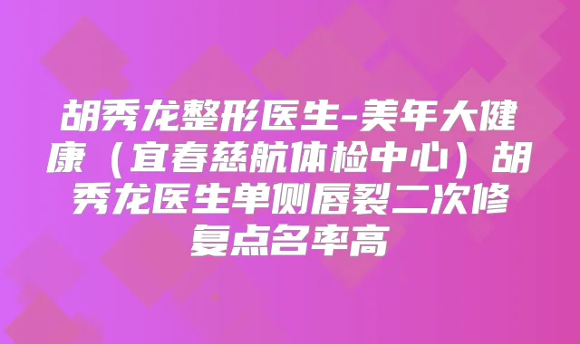 胡秀龙整形医生-美年大健康（宜春慈航体检中心）胡秀龙医生单侧唇裂二次修复点名率高