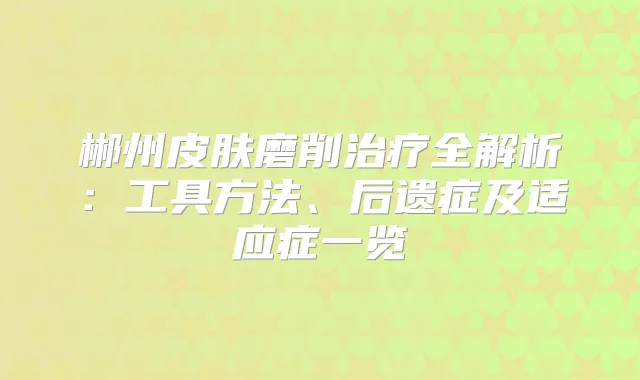 郴州皮肤磨削全解析：工具方法、后遗症及适应症一览