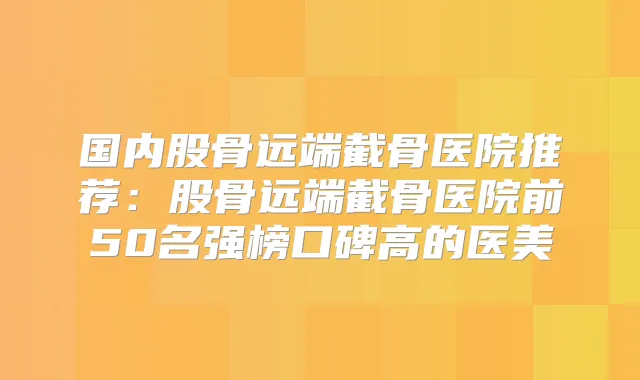 国内股骨远端截骨医院推荐：股骨远端截骨医院前50名强榜口碑高的医美
