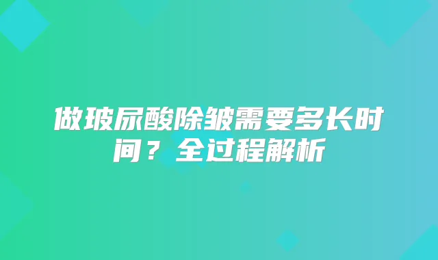 做玻尿酸除皱需要多长时间?全过程解析