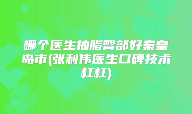 哪个医生抽脂臀部好秦皇岛市(张利伟医生口碑技术杠杠)