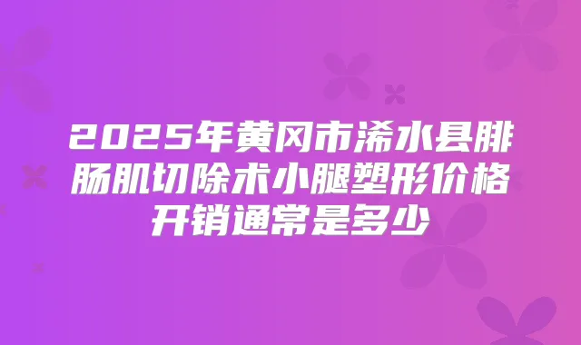 2025年黄冈市浠水县腓肠肌切除术小腿塑形价格开销通常是多少