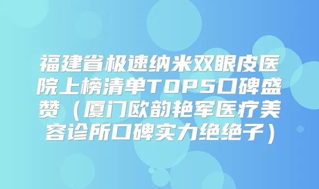 福建省极速纳米双眼皮医院上榜清单TOP5口碑盛赞（厦门欧韵艳军医疗美容诊所口碑实力绝绝子）