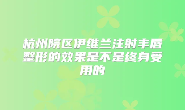 杭州院区伊维兰注射丰唇整形的效果是不是终身受用的