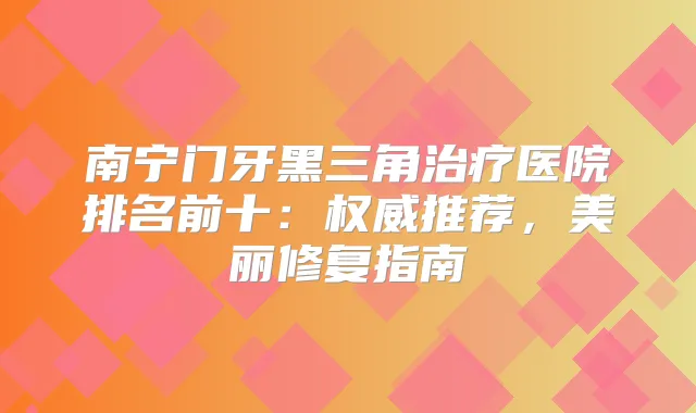 南宁门牙黑三角医院排名前十：推荐，美丽修复指南