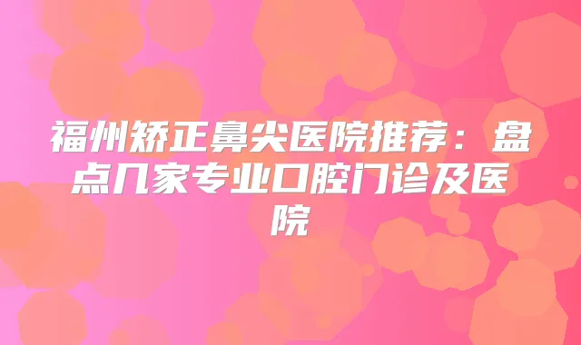 福州矫正鼻尖医院推荐：盘点几家专业口腔门诊及医院