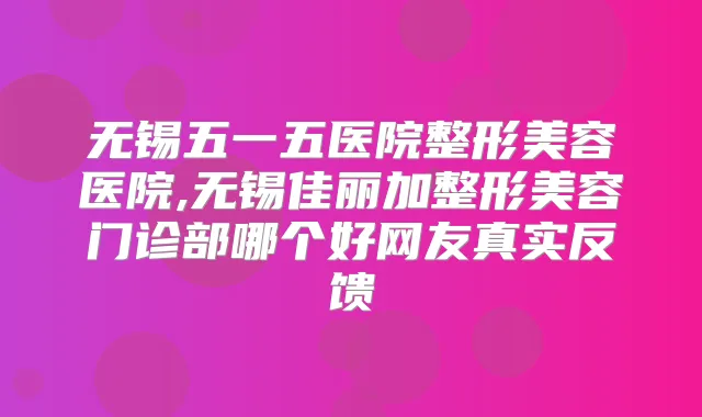 无锡五一五医院整形美容医院,无锡佳丽加整形美容门诊部哪个好网友真实反馈
