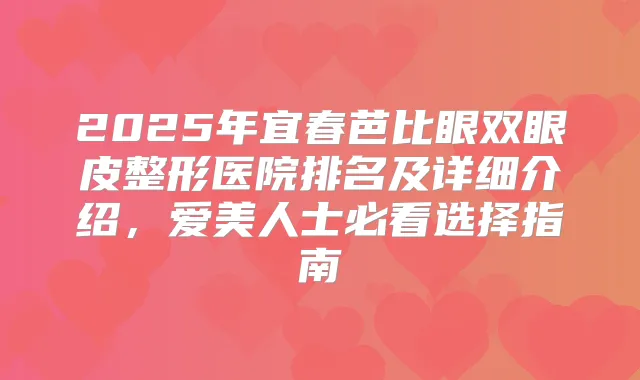 2025年宜春芭比眼双眼皮整形医院排名及详细介绍,爱美人士必看选择指南