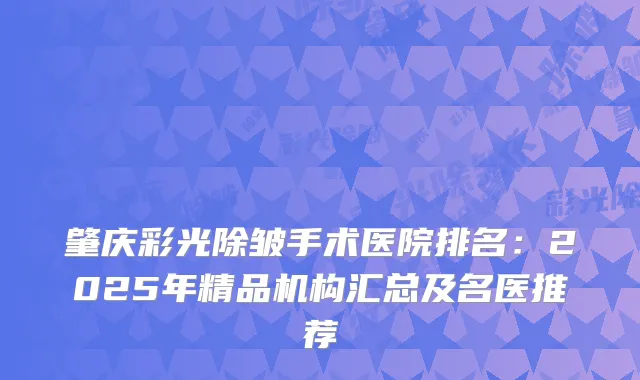 肇庆彩光除皱手术医院排名：2025年精品机构汇总及名医推荐