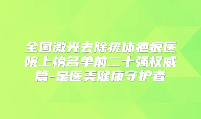 全国激光去除疣体疤痕医院上榜名单前二十强篇-是医美健康守护者