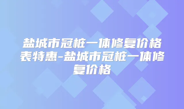 盐城市冠桩一体修复价格表特惠-盐城市冠桩一体修复价格