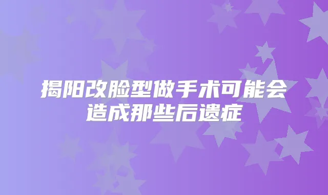 揭阳改脸型做手术可能会造成那些后遗症