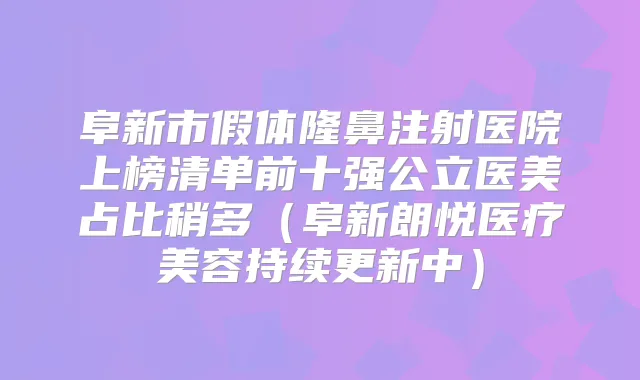 阜新市假体隆鼻注射医院上榜清单前十强公立医美占比稍多（阜新朗悦医疗美容持续更新中）