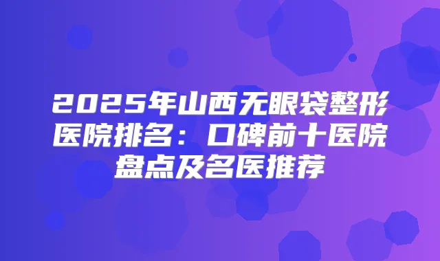 2025年山西无眼袋整形医院排名：口碑前十医院盘点及名医推荐