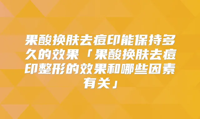 果酸换肤去痘印能保持多久的效果「果酸换肤去痘印整形的效果和哪些因素有关」