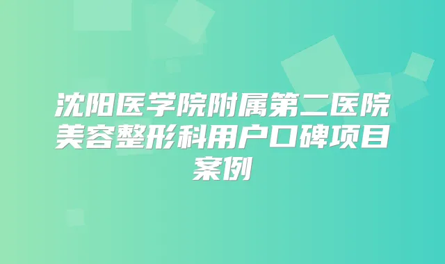 沈阳医学院附属第二医院美容整形科用户口碑项目案例