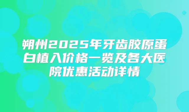 朔州2025年牙齿胶原蛋白植入价格一览及各大医院优惠活动详情