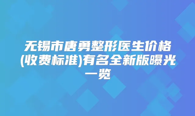 无锡市唐勇整形医生价格(收费标准)有名全新版曝光一览
