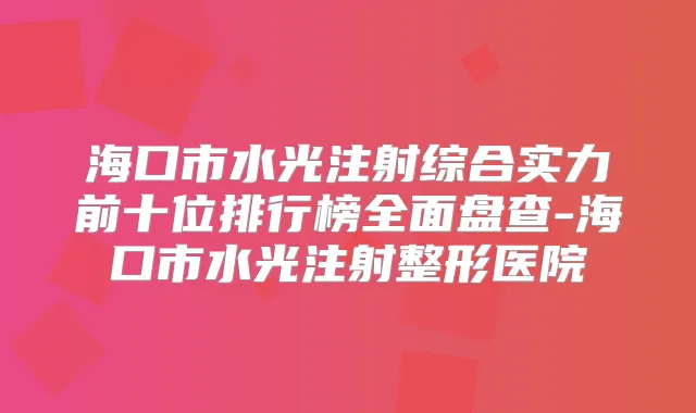 海口市水光注射综合实力前十位排行榜全面盘查-海口市水光注射整形医院