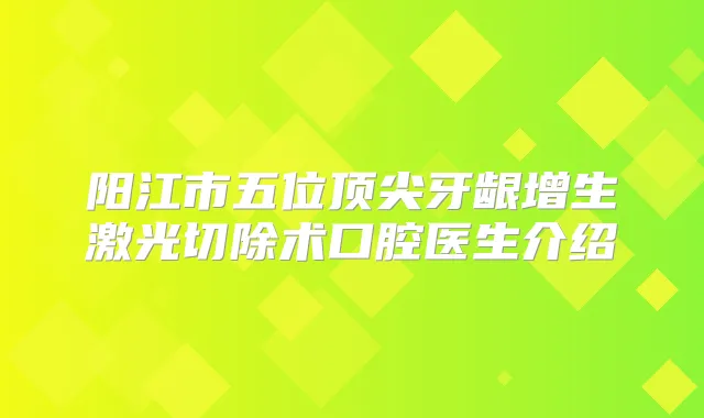 阳江市五位牙龈增生激光切除术口腔医生介绍