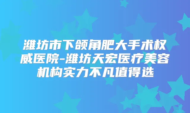 潍坊市下颌角肥大手术医院-潍坊天宏医疗美容机构实力不凡值得选