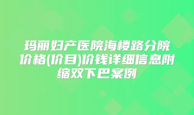 玛丽妇产医院海楼路分院价格(价目)价钱详细信息附缩双下巴案例
