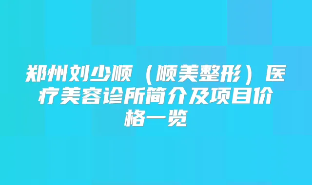 郑州刘少顺(顺美整形)医疗美容诊所简介及项目价格一览