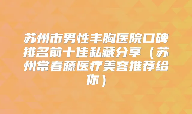 苏州市男性丰胸医院口碑排名前十佳私藏分享(苏州常春藤医疗美容推荐给你)
