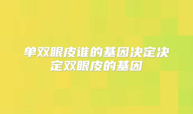 单双眼皮谁的基因决定决定双眼皮的基因