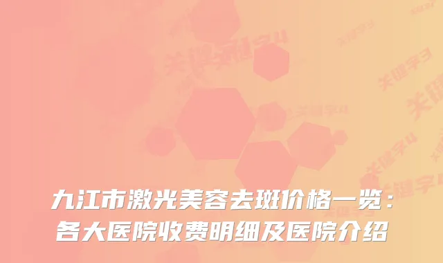 九江市激光美容去斑价格一览：各大医院收费明细及医院介绍