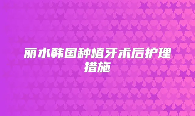 丽水韩国种植牙术后护理措施