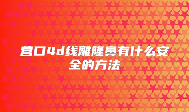 营口4d线雕隆鼻有什么安全的方法